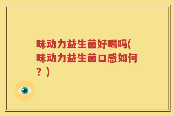 味动力益生菌好喝吗(味动力益生菌口感如何？)