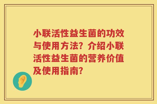 小联活性益生菌的功效与使用方法？介绍小联活性益生菌的营养价值及使用指南？