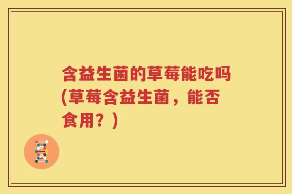 含益生菌的草莓能吃吗(草莓含益生菌，能否食用？)
