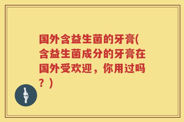 国外含益生菌的牙膏(含益生菌成分的牙膏在国外受欢迎，你用过吗？)