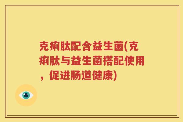 克痢肽配合益生菌(克痢肽与益生菌搭配使用，促进肠道健康)