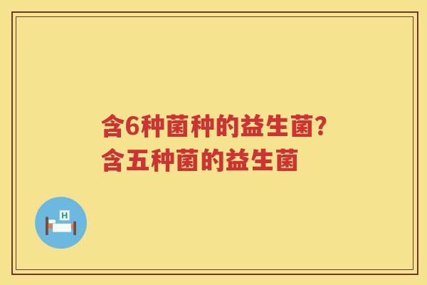 含6种菌种的益生菌？含五种菌的益生菌