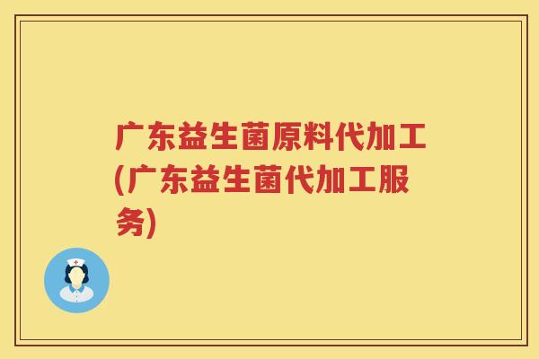 广东益生菌原料代加工(广东益生菌代加工服务)