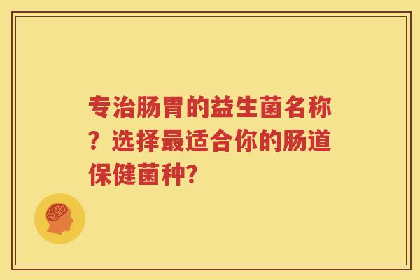 专治肠胃的益生菌名称？选择最适合你的肠道保健菌种？