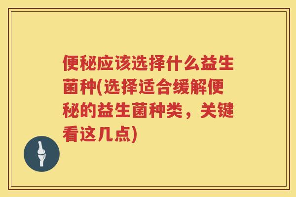 便秘应该选择什么益生菌种(选择适合缓解便秘的益生菌种类，关键看这几点)