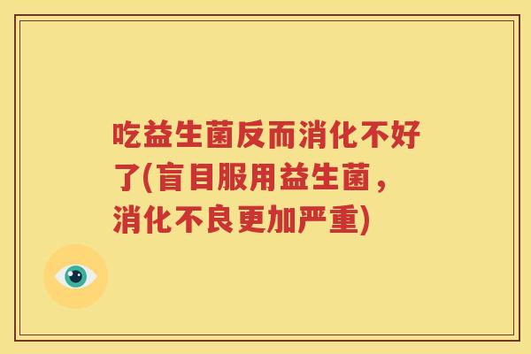 吃益生菌反而消化不好了(盲目服用益生菌，消化不良更加严重)