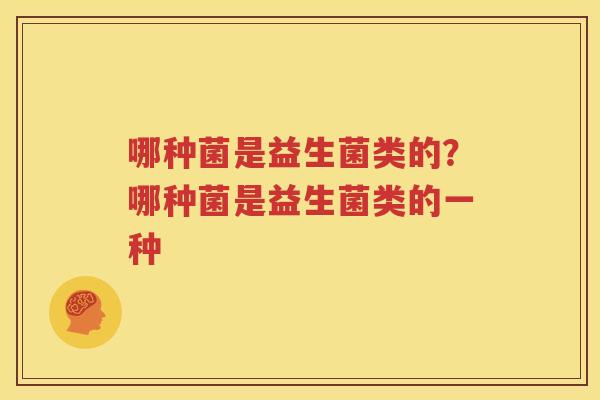 哪种菌是益生菌类的？哪种菌是益生菌类的一种