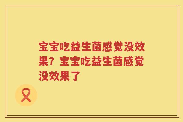 宝宝吃益生菌感觉没效果？宝宝吃益生菌感觉没效果了