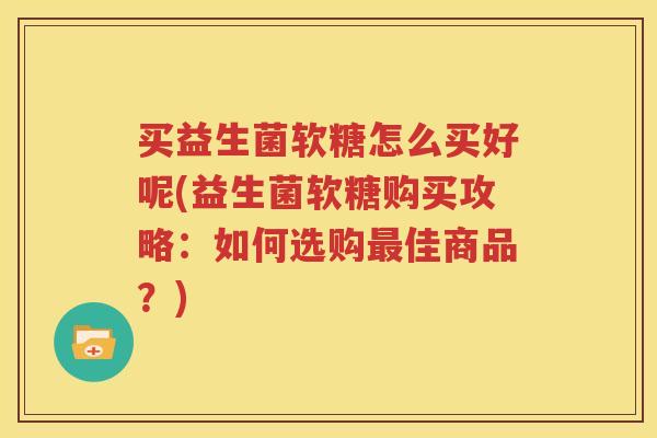买益生菌软糖怎么买好呢(益生菌软糖购买攻略：如何选购最佳商品？)
