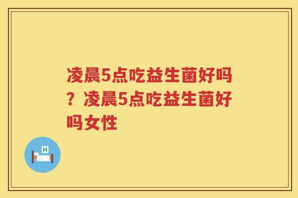 凌晨5点吃益生菌好吗？凌晨5点吃益生菌好吗女性