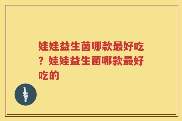 娃娃益生菌哪款最好吃？娃娃益生菌哪款最好吃的