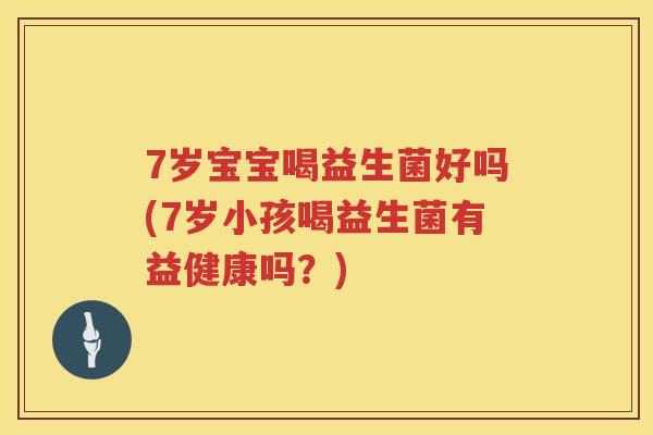 7岁宝宝喝益生菌好吗(7岁小孩喝益生菌有益健康吗？)
