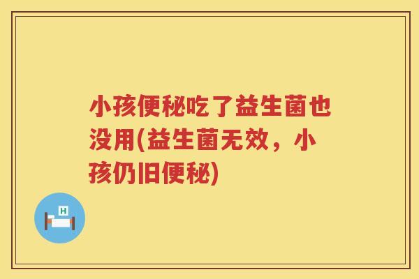 小孩便秘吃了益生菌也没用(益生菌无效，小孩仍旧便秘)