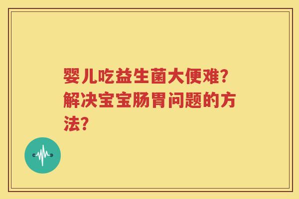 婴儿吃益生菌大便难？解决宝宝肠胃问题的方法？