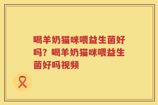 喝羊奶猫咪喂益生菌好吗？喝羊奶猫咪喂益生菌好吗视频