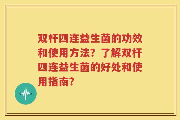 双杆四连益生菌的功效和使用方法？了解双杆四连益生菌的好处和使用指南？