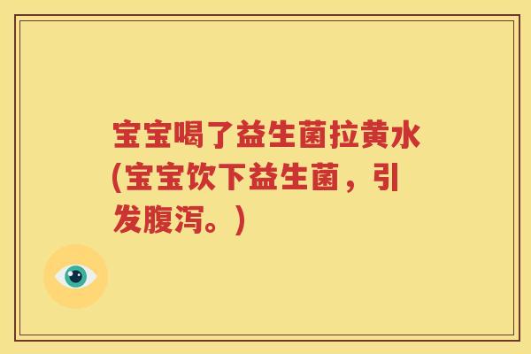 宝宝喝了益生菌拉黄水(宝宝饮下益生菌，引发腹泻。)