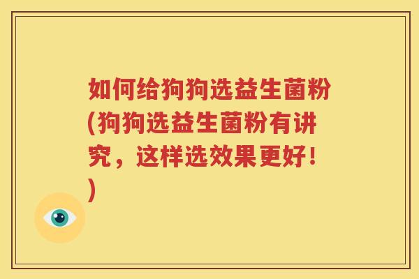 如何给狗狗选益生菌粉(狗狗选益生菌粉有讲究，这样选效果更好！)
