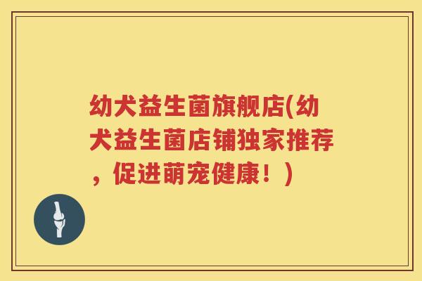 幼犬益生菌旗舰店(幼犬益生菌店铺独家推荐，促进萌宠健康！)