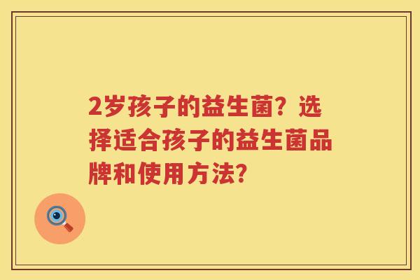 2岁孩子的益生菌？选择适合孩子的益生菌品牌和使用方法？