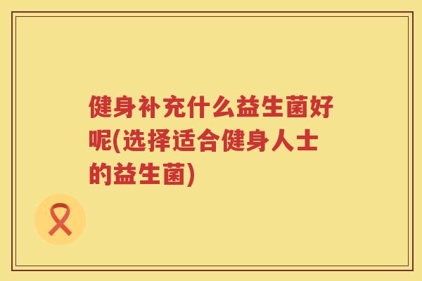 健身补充什么益生菌好呢(选择适合健身人士的益生菌)