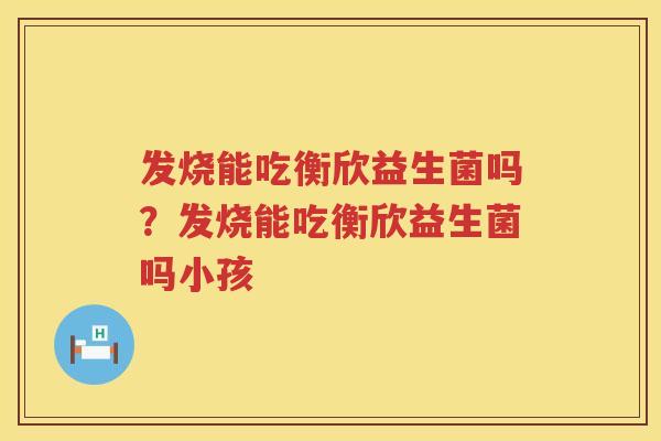 发烧能吃衡欣益生菌吗？发烧能吃衡欣益生菌吗小孩