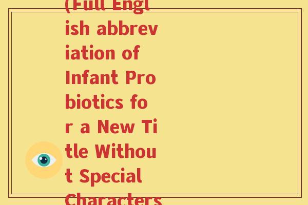 婴儿益生菌全英文缩写(Full English abbreviation of Infant Probiotics for a New Title Without Special Characters)