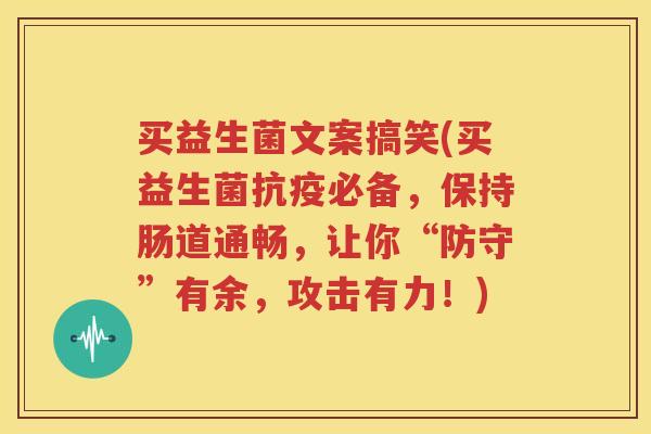 买益生菌文案搞笑(买益生菌抗疫必备，保持肠道通畅，让你“防守”有余，攻击有力！)