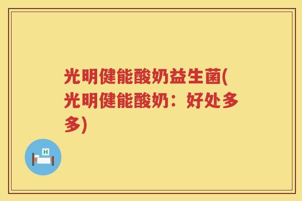 光明健能酸奶益生菌(光明健能酸奶：好处多多)