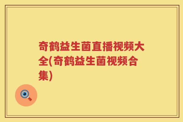 奇鹤益生菌直播视频大全(奇鹤益生菌视频合集)