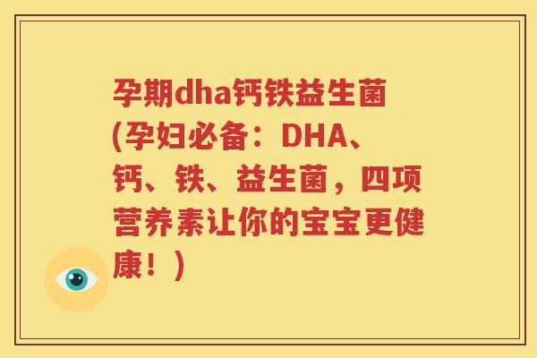孕期dha钙铁益生菌(孕妇必备：DHA、钙、铁、益生菌，四项营养素让你的宝宝更健康！)
