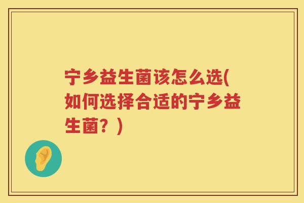 宁乡益生菌该怎么选(如何选择合适的宁乡益生菌？)