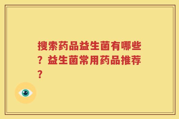 搜索药品益生菌有哪些？益生菌常用药品推荐？