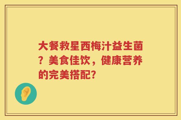 大餐救星西梅汁益生菌？美食佳饮，健康营养的完美搭配？