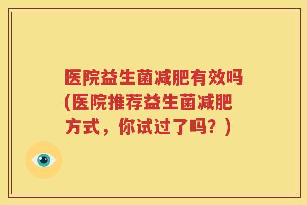 医院益生菌减肥有效吗(医院推荐益生菌减肥方式，你试过了吗？)