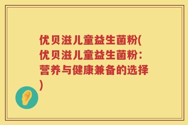 优贝滋儿童益生菌粉(优贝滋儿童益生菌粉：营养与健康兼备的选择)