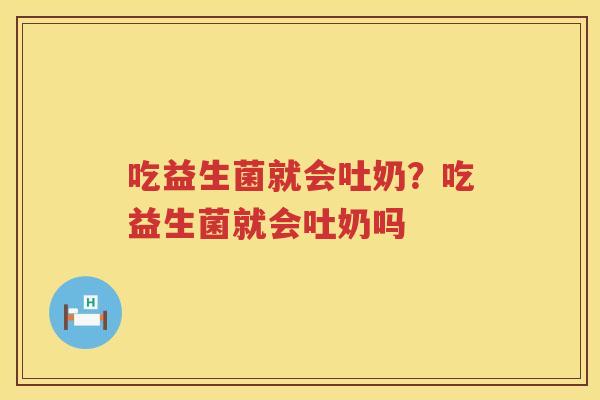 吃益生菌就会吐奶？吃益生菌就会吐奶吗