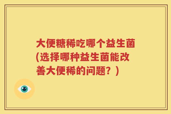 大便糖稀吃哪个益生菌(选择哪种益生菌能改善大便稀的问题？)