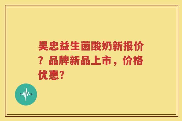 吴忠益生菌酸奶新报价？品牌新品上市，价格优惠？