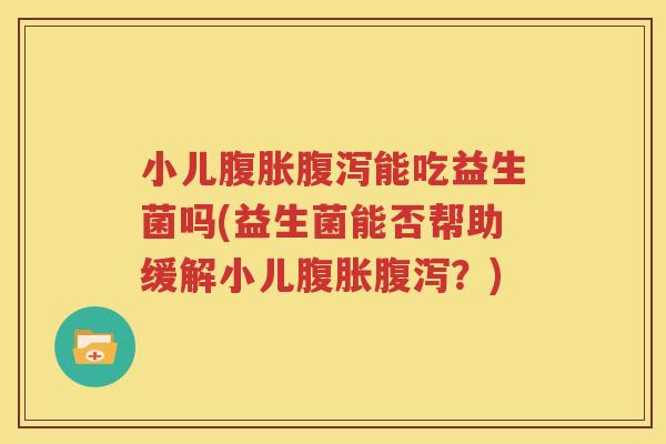 小儿腹胀腹泻能吃益生菌吗(益生菌能否帮助缓解小儿腹胀腹泻？)