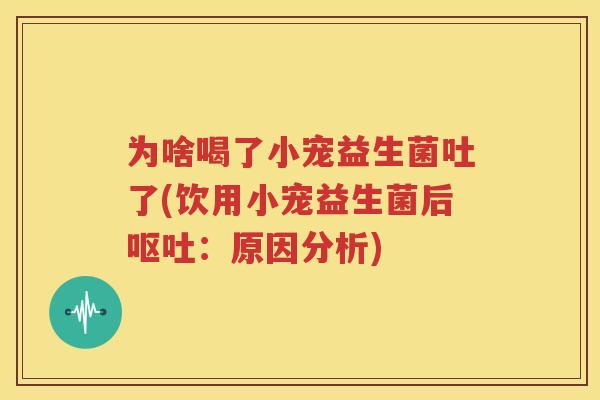 为啥喝了小宠益生菌吐了(饮用小宠益生菌后呕吐：原因分析)