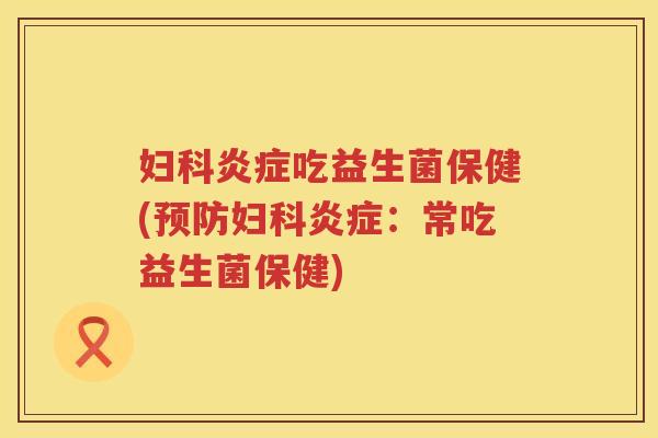 妇科炎症吃益生菌保健(预防妇科炎症：常吃益生菌保健)