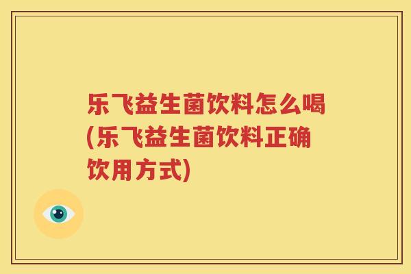 乐飞益生菌饮料怎么喝(乐飞益生菌饮料正确饮用方式)