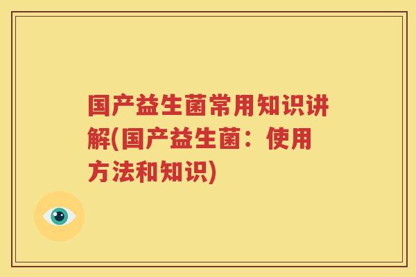 国产益生菌常用知识讲解(国产益生菌：使用方法和知识)