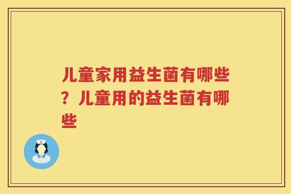 儿童家用益生菌有哪些？儿童用的益生菌有哪些