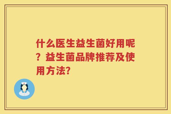 什么医生益生菌好用呢？益生菌品牌推荐及使用方法？