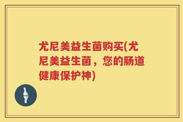 尤尼美益生菌购买(尤尼美益生菌，您的肠道健康保护神)