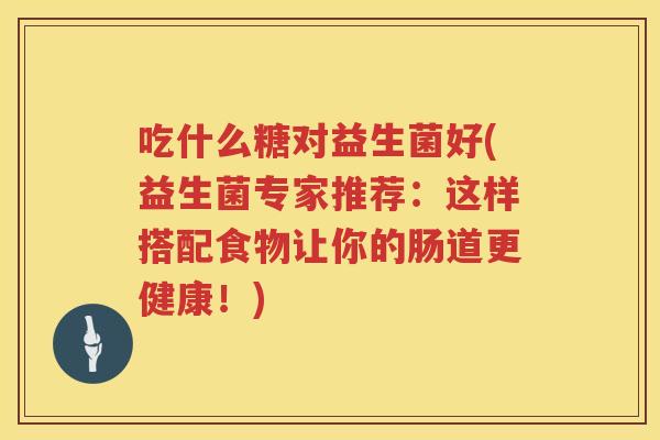 吃什么糖对益生菌好(益生菌专家推荐：这样搭配食物让你的肠道更健康！)
