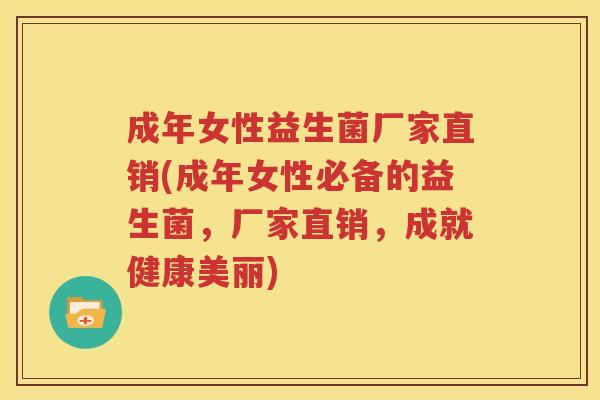 成年女性益生菌厂家直销(成年女性必备的益生菌，厂家直销，成就健康美丽)