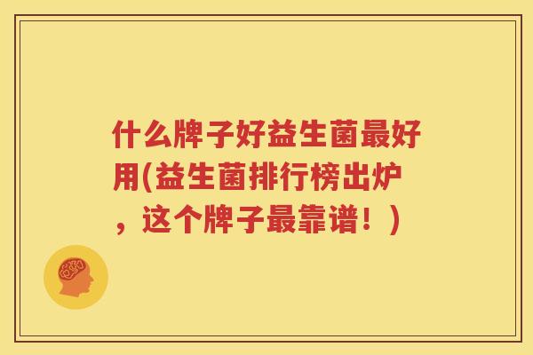 什么牌子好益生菌最好用(益生菌排行榜出炉，这个牌子最靠谱！)